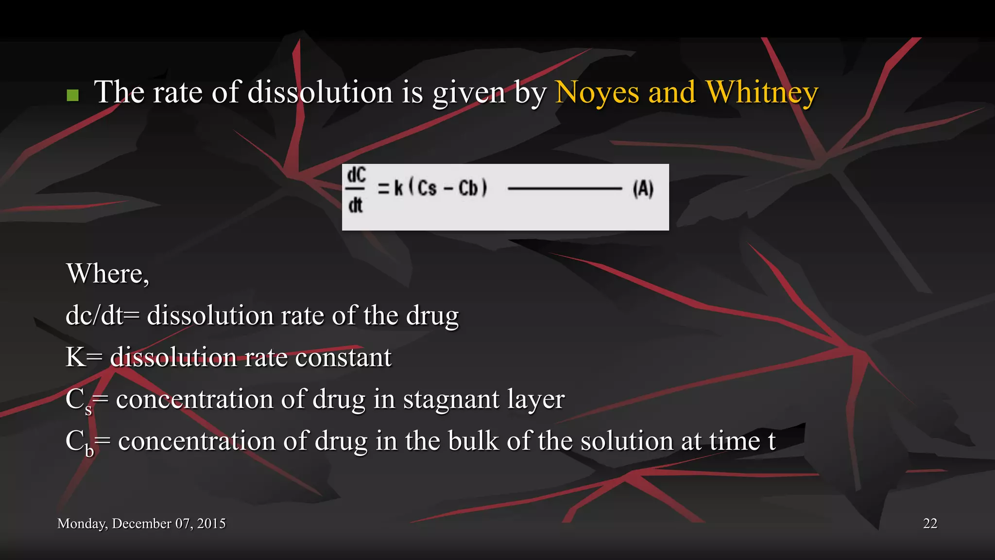 Monday, December 07, 2015 22
 The rate of dissolution is given by Noyes and Whitney
Where,
dc/dt= dissolution rate of the drug
K= dissolution rate constant
Cs= concentration of drug in stagnant layer
Cb= concentration of drug in the bulk of the solution at time t
 