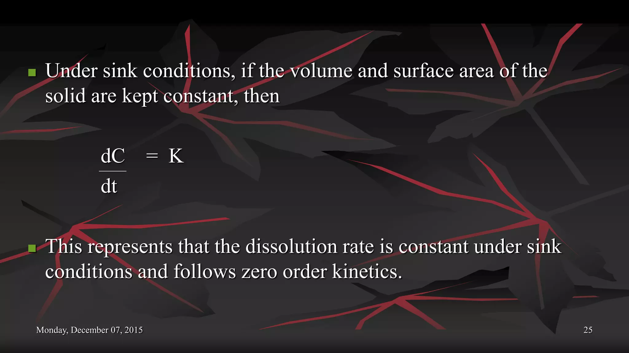 Monday, December 07, 2015 25
 Under sink conditions, if the volume and surface area of the
solid are kept constant, then
dC = K
dt
 This represents that the dissolution rate is constant under sink
conditions and follows zero order kinetics.
 