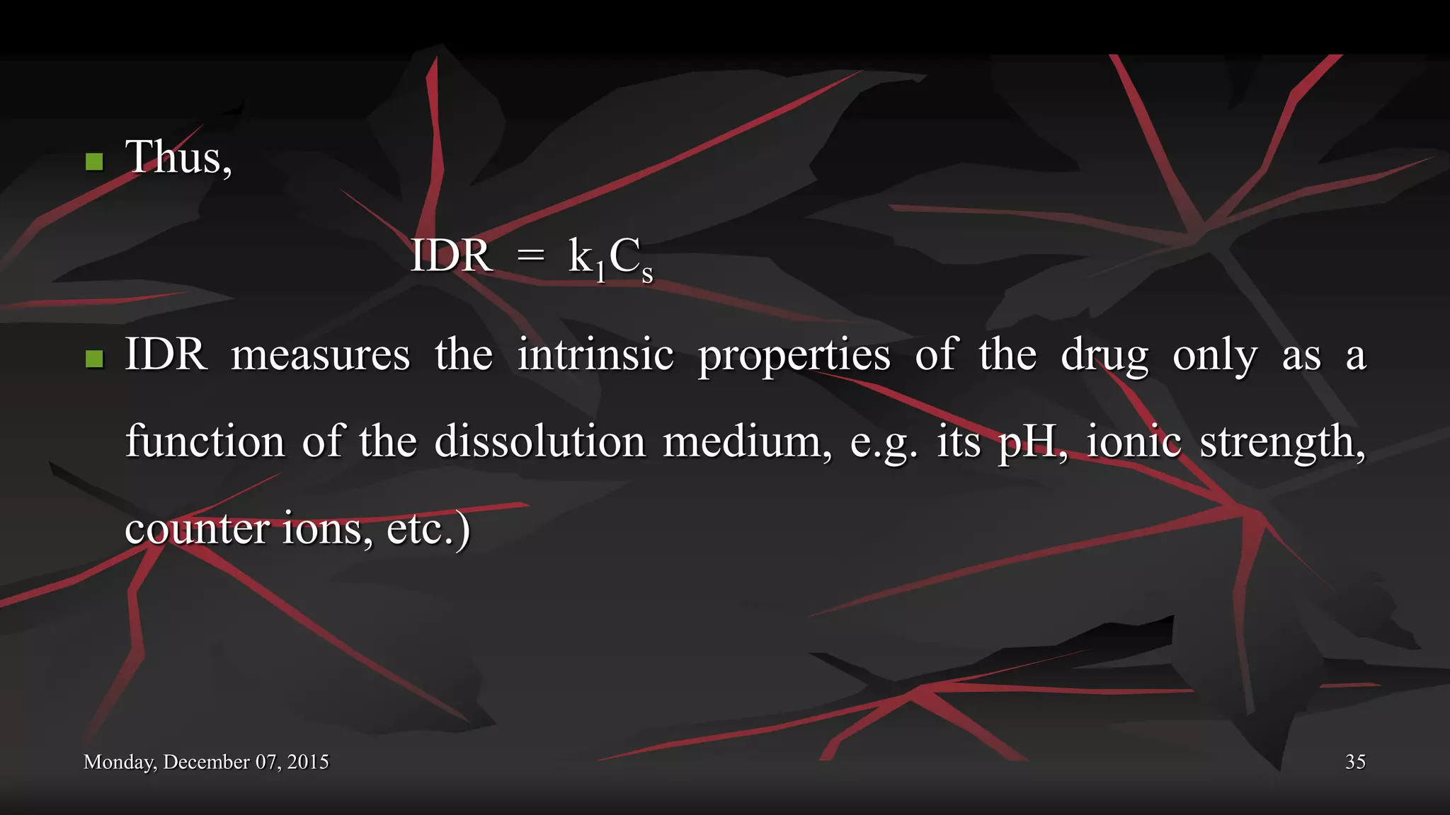 Monday, December 07, 2015 35
 Thus,
IDR = k1Cs
 IDR measures the intrinsic properties of the drug only as a
function of the dissolution medium, e.g. its pH, ionic strength,
counter ions, etc.)
 