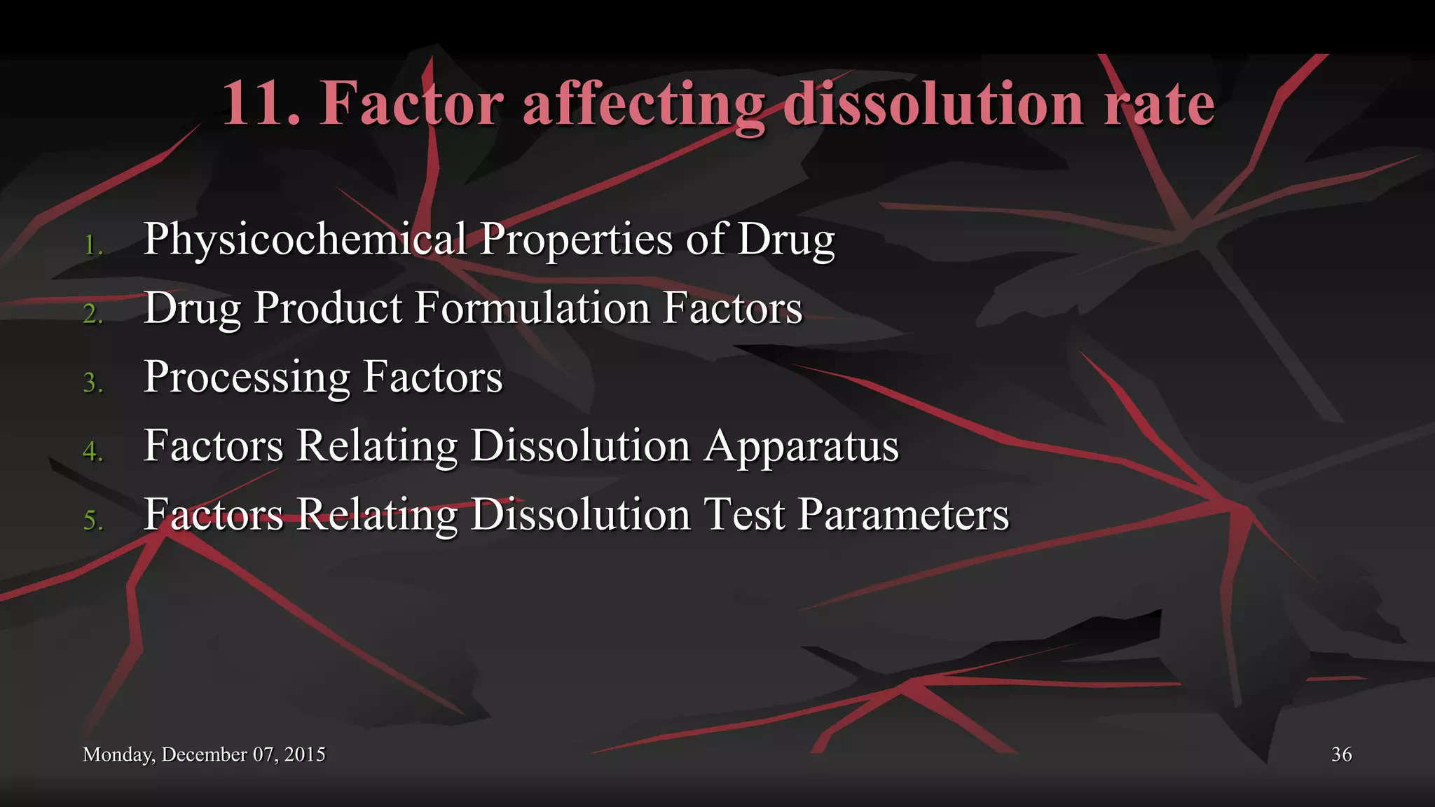 11. Factor affecting dissolution rate
1. Physicochemical Properties of Drug
2. Drug Product Formulation Factors
3. Processing Factors
4. Factors Relating Dissolution Apparatus
5. Factors Relating Dissolution Test Parameters
Monday, December 07, 2015 36
 