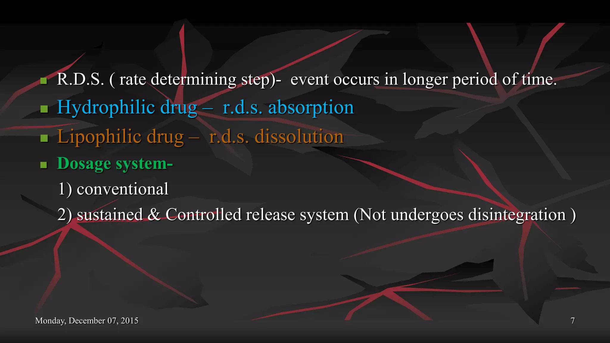 Monday, December 07, 2015 7
 R.D.S. ( rate determining step)- event occurs in longer period of time.
 Hydrophilic drug – r.d.s. absorption
 Lipophilic drug – r.d.s. dissolution
 Dosage system-
1) conventional
2) sustained & Controlled release system (Not undergoes disintegration )
 