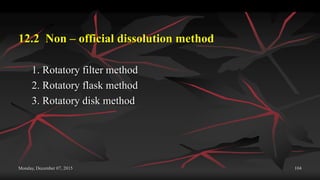 Monday, December 07, 2015 104
12.2 Non – official dissolution method
1. Rotatory filter method
2. Rotatory flask method
3. Rotatory disk method
 