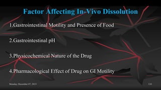 Factor Affecting In-Vivo Dissolution
1.Gastrointestinal Motility and Presence of Food
2.Gastrointestinal pH
3.Physicochemical Nature of the Drug
4.Pharmacological Effect of Drug on GI Motility
Monday, December 07, 2015 110
 