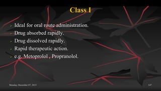 Class I
 Ideal for oral route administration.
 Drug absorbed rapidly.
 Drug dissolved rapidly.
 Rapid therapeutic action.
 e.g. Metoprolol , Propranolol.
Monday, December 07, 2015 147
 