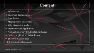 Content
1. Introduction
2. Important Terminology
3. Dissolution
4. Mechanism of dissolution
5. Why dissolution studies
6. Importance and application
7. Application of in vitro dissolution studies
8. General application of dissolution
9. Theory's of dissolution
10. Intrinsic dissolution rate
Monday, December 07, 2015 2
 