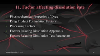 11. Factor affecting dissolution rate
1. Physicochemical Properties of Drug
2. Drug Product Formulation Factors
3. Processing Factors
4. Factors Relating Dissolution Apparatus
5. Factors Relating Dissolution Test Parameters
Monday, December 07, 2015 36
 