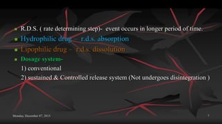 Monday, December 07, 2015 7
 R.D.S. ( rate determining step)- event occurs in longer period of time.
 Hydrophilic drug – r.d.s. absorption
 Lipophilic drug – r.d.s. dissolution
 Dosage system-
1) conventional
2) sustained & Controlled release system (Not undergoes disintegration )
 