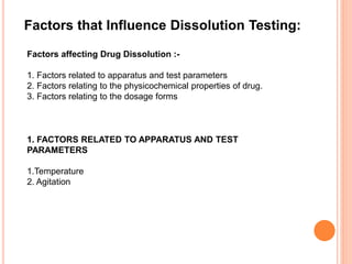 Factors that Influence Dissolution Testing:
Factors affecting Drug Dissolution :-
1. Factors related to apparatus and test parameters
2. Factors relating to the physicochemical properties of drug.
3. Factors relating to the dosage forms
1. FACTORS RELATED TO APPARATUS AND TEST
PARAMETERS
1.Temperature
2. Agitation
 