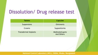 Dissolution/ Drug release test
Tablets Capsules
Suspensions Ointments
Creams Suppositories
Transdermal Implants Medicated gums
And Others
National Control Laboratory (NCL), DGDA, Dhaka, Bangladesh
 