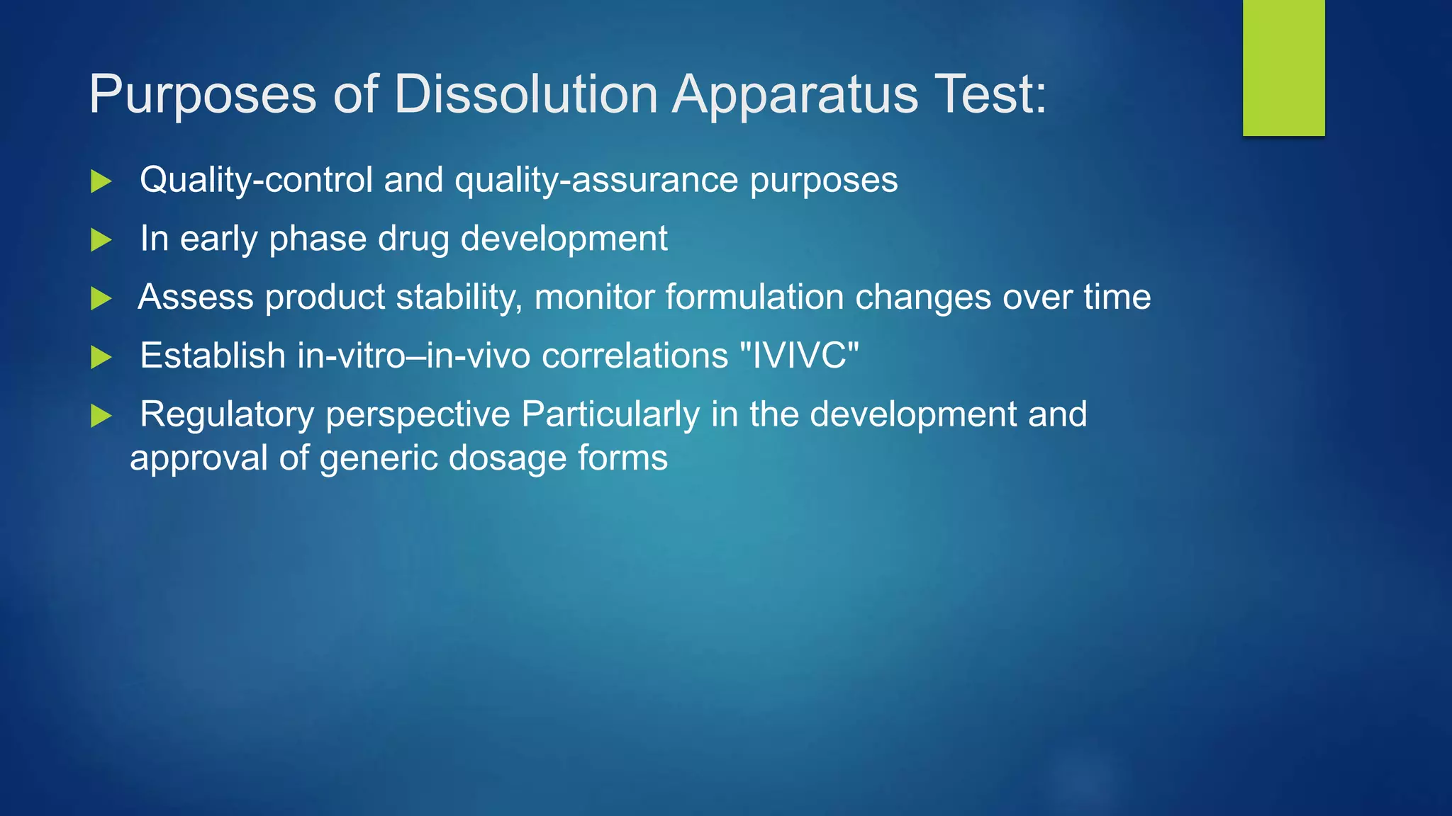 Purposes of Dissolution Apparatus Test:
 Quality-control and quality-assurance purposes
 In early phase drug development
 Assess product stability, monitor formulation changes over time
 Establish in-vitro–in-vivo correlations "IVIVC"
 Regulatory perspective Particularly in the development and
approval of generic dosage forms
 