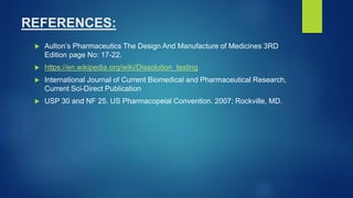 REFERENCES:
 Aulton’s Pharmaceutics The Design And Manufacture of Medicines 3RD
Edition page No: 17-22.
 https://en.wikipedia.org/wiki/Dissolution_testing
 International Journal of Current Biomedical and Pharmaceutical Research,
Current Sci-Direct Publication
 USP 30 and NF 25. US Pharmacopeial Convention. 2007; Rockville, MD.
 