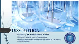 DISSOLUTION
Presented by : Mr. Pradipkumar G. Rathod
M. Pharm 1st year (2nd sem.) (Pharmaceutics)
University department of pharmaceutical sciences, R.T.M. Nagpur
university, Nagpur.
 