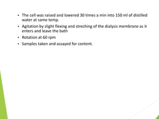  The cell was raised and lowered 30 times a min into 150 ml of distilled
water at same temp.
 Agitation by slight flexing and streching of the dialysis membrane as it
enters and leave the bath
 Rotation at 60 rpm
 Samples taken and assayed for content.
 