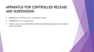 APPARATUS FOR CONTROLLED RELEASE
AND SUSPENSIONS
 APPARATUS I II AND III are for controlled release.
 APPARATUS II is for suspensions.
 There is also a Controlled Release Rotating Bottle Apparatus for controlled
release products.
 