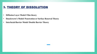 3. THEORY OF DISSOLUTION
• Diffusion Layer Model/ Film theory
• Danckwerts’s Model/ Penetration or Surface Renewal Theory
• Interfacial Barrier Model/ Double Barrier Theory
 