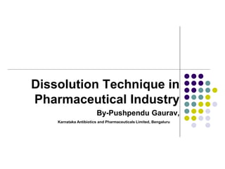 Dissolution Technique in
Pharmaceutical Industry
By-Pushpendu Gaurav,
Karnataka Antibiotics and Pharmaceuticals Limited, Bengaluru
 