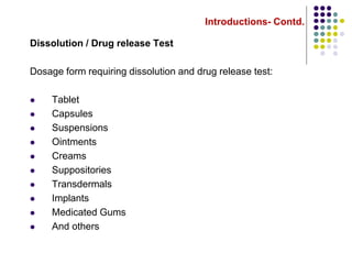 Introductions- Contd.
Dissolution / Drug release Test
Dosage form requiring dissolution and drug release test:
 Tablet
 Capsules
 Suspensions
 Ointments
 Creams
 Suppositories
 Transdermals
 Implants
 Medicated Gums
 And others
 