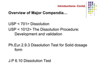 Introductions- Contd.
Overview of Major Compendia…
USP < 701> Dissolution
USP < 1012> The Dissolution Procedure:
Development and validation
Ph.Eur.2.9.3 Dissolution Test for Solid dosage
form
J.P 6.10 Dissolution Test
 