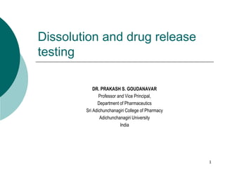 1
Dissolution and drug release
testing
DR. PRAKASH S. GOUDANAVAR
Professor and Vice Principal,
Department of Pharmaceutics
Sri Adichunchanagiri College of Pharmacy
Adichunchanagiri University
India
 