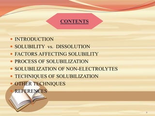  INTRODUCTION
 SOLUBILITY vs. DISSOLUTION
 FACTORS AFFECTING SOLUBILITY
 PROCESS OF SOLUBILIZATION
 SOLUBILIZATION OF NON-ELECTROLYTES
 TECHNIQUES OF SOLUBILIZATION
 OTHER TECHNIQUES
 REFERENCES
CONTENTS
2
 