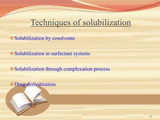 Techniques of solubilization
Solubilization by cosolvents
Solubilization in surfactant systems
Solubilization through complexation process
Drug derivatisation
20
 