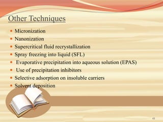 Other Techniques
 Micronization
 Nanonization
 Supercritical fluid recrystallization
 Spray freezing into liquid (SFL)
 Evaporative precipitation into aqueous solution (EPAS)
 Use of precipitation inhibitors
 Selective adsorption on insoluble carriers
 Solvent deposition
43
 
