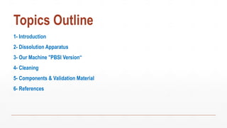 Topics Outline
1- Introduction
2- Dissolution Apparatus
3- Our Machine "PBSI Version“
4- Cleaning
5- Components & Validation Material
6- References
 