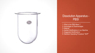 Dissolution Apparatus -
PBSI
1- What is the PBSI Mean ?
2- Advantages & Disadvantages
3- Material
4- Applied Modifications in our Machine
5- Suggested Modifications
6- Standard Operating Procedure "SOP"
 