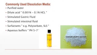 Commonly Used Dissolution Media:
▪ Purified water
▪ Dilute acid " 0.001N - 0.1N HCL "
▪ Stimulated Gastric Fluid
▪ Stimulated intestinal fluid
▪ Surfactants " e.g. Polysorbate, SLS "
▪ Aqueous buffers " PH 5-7 "
 