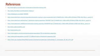 References
▪ http://www.labhut.com/education-centre/about-dissolution-testing.html
▪ http://www.pharmtech.com/dissolution-testing-3
▪ https://slideplayer.com/slide/1595894/
▪ https://www.slideshare.net/pharmaguideline/dissolution-testing-in-pharmaceuticals?qid=2149e606-b0c1-458e-a496-22038a4c378f&v=&b=&from_search=6
▪ https://www.slideshare.net/karankar71/dissolution-testing-apparatus-76645957?qid=2149e606-b0c1-458e-a496-22038a4c378f&v=&b=&from_search=5
▪ https://www.slideshare.net/BShamim/dissolution-testing-apparatus-60496485?qid=2149e606-b0c1-458e-a496-22038a4c378f&v=&b=&from_search=4
▪ http://www.copleyscientific.com/
▪ http://www.erweka.com/
▪ https://www.agilent.com/en/products/dissolution/apparatus/708-ds-dissolution-apparatus
▪ https://www.pharmaguideline.com/2017/11/different-types-of-dissolution-apparatus.html
▪ https://www.usp.org/sites/default/files/usp/document/harmonization/gen-method/stage_6_monograph_25_feb_2011.pdf
 