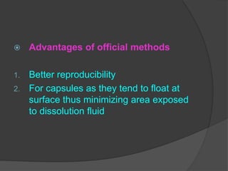  Advantages of official methods
1. Better reproducibility
2. For capsules as they tend to float at
surface thus minimizing area exposed
to dissolution fluid
 