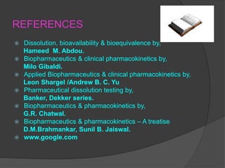 REFERENCES
 Dissolution, bioavailability & bioequivalence by,
Hameed M. Abdou.
 Biopharmaceutics & clinical pharmacokinetics by,
Milo Gibaldi.
 Applied Biopharmaceutics & clinical pharmacokinetics by,
Leon Shargel /Andrew B. C. Yu
 Pharmaceutical dissolution testing by,
Banker, Dekker series.
 Biopharmaceutics & pharmacokinetics by,
G.R. Chatwal.
 Biopharmaceutics & pharmacokinetics – A treatise
D.M.Brahmankar, Sunil B. Jaiswal.
 www.google.com
 