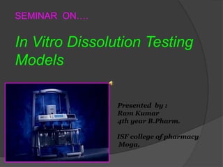 SEMINAR ON….
In Vitro Dissolution Testing
Models
Presented by :
Ram Kumar
4th year B.Pharm.
ISF college of pharmacy
Moga.
 
