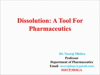 Dr. Neeraj Mishra
Professor
Department of Pharmaceutics
Email: neerajdops@gmail.com
ISFCP,MOGA
Dissolution: A Tool For
Pharmaceutics
 