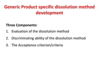Generic Product specific dissolution method
development
Three Components:
1. Evaluation of the dissolution method
2. Discriminating ability of the dissolution method
3. The Acceptance criterion/criteria
 