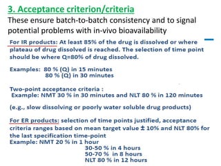 3. Acceptance criterion/criteria
These ensure batch-to-batch consistency and to signal
potential problems with in-vivo bioavailability
 