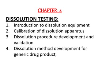 CHAPTER- 4
DISSOLUTION TESTING:
1. Introduction to dissolution equipment
2. Calibration of dissolution apparatus
3. Dissolution procedure development and
validation
4. Dissolution method development for
generic drug product,
 