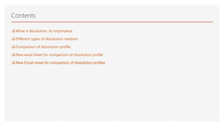 Contents
 What is dissolution, its importance
 Different types of dissolution medium
 Comparison of dissolution profile.
 New excel sheet for comparison of dissolution profile
 New Excel sheet for comparison of dissolution profiles
 