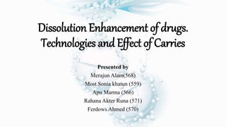 Dissolution Enhancement of drugs.
Technologies and Effect of Carries
Presented by
Merajun Alam(568)
Most.Sonia khatun (559)
Apu Marma (566)
Rahana Akter Runa (571)
Ferdows Ahmed (570)
 