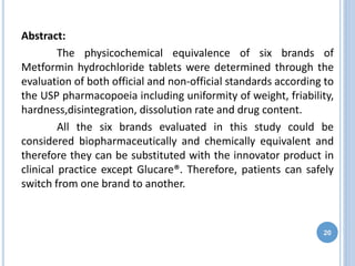 Abstract:
The physicochemical equivalence of six brands of
Metformin hydrochloride tablets were determined through the
evaluation of both official and non-official standards according to
the USP pharmacopoeia including uniformity of weight, friability,
hardness,disintegration, dissolution rate and drug content.
All the six brands evaluated in this study could be
considered biopharmaceutically and chemically equivalent and
therefore they can be substituted with the innovator product in
clinical practice except Glucare®. Therefore, patients can safely
switch from one brand to another.
20
 