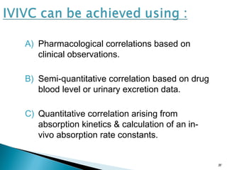 A) Pharmacological correlations based on
clinical observations.
B) Semi-quantitative correlation based on drug
blood level or urinary excretion data.
C) Quantitative correlation arising from
absorption kinetics & calculation of an in-
vivo absorption rate constants.
20
 