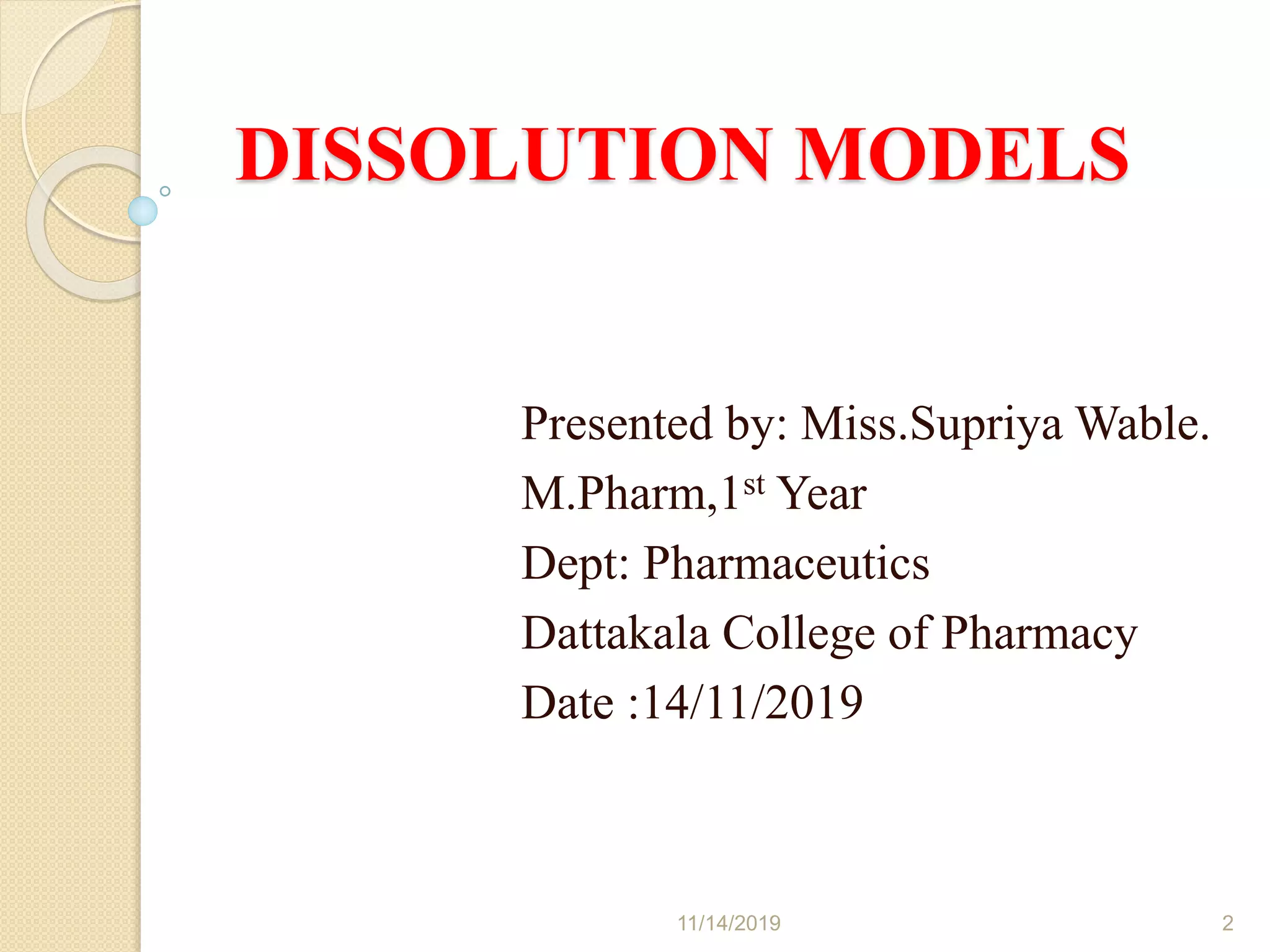 DISSOLUTION MODELS
Presented by: Miss.Supriya Wable.
M.Pharm,1st Year
Dept: Pharmaceutics
Dattakala College of Pharmacy
Date :14/11/2019
11/14/2019 2
 