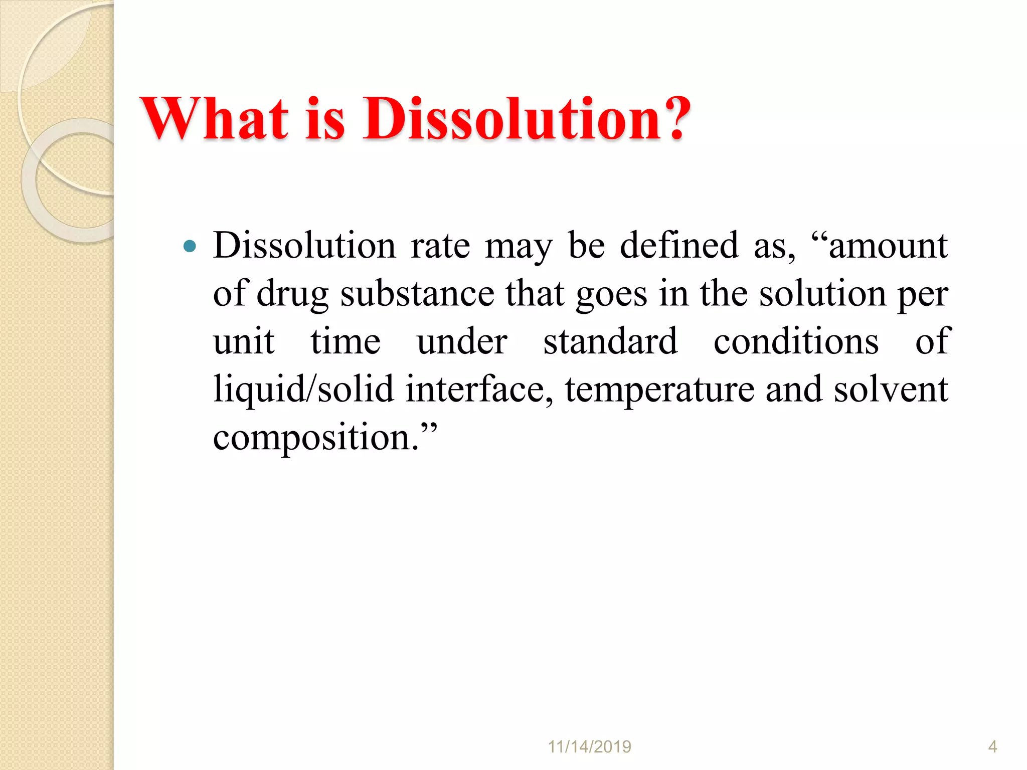 What is Dissolution?
 Dissolution rate may be defined as, “amount
of drug substance that goes in the solution per
unit time under standard conditions of
liquid/solid interface, temperature and solvent
composition.”
11/14/2019 4
 