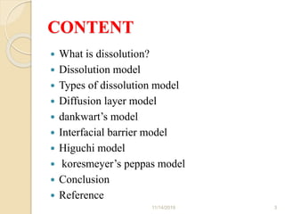 CONTENT
 What is dissolution?
 Dissolution model
 Types of dissolution model
 Diffusion layer model
 dankwart’s model
 Interfacial barrier model
 Higuchi model
 koresmeyer’s peppas model
 Conclusion
 Reference
11/14/2019 3
 
