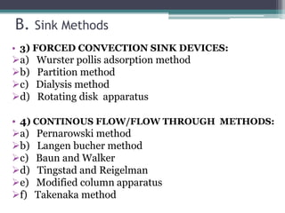 B. Sink Methods
• 3) FORCED CONVECTION SINK DEVICES:
a) Wurster pollis adsorption method
b) Partition method
c) Dialysis method
d) Rotating disk apparatus
• 4) CONTINOUS FLOW/FLOW THROUGH METHODS:
a) Pernarowski method
b) Langen bucher method
c) Baun and Walker
d) Tingstad and Reigelman
e) Modified column apparatus
f) Takenaka method
 
