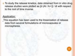  To study the release kinetics, data obtained from in vitro drug
release studies were plotted as [d (At / A∞)] / dt with respect
to the root of time inverse.
Application:
This equation has been used to the linearization of release
data from several formulations of microcapsules or
microspheres.
29.
 