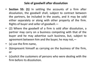 Sale of goodwill after dissolution
• Section 55: (1) In settling the accounts of a firm after
dissolution, the goodwill sh...