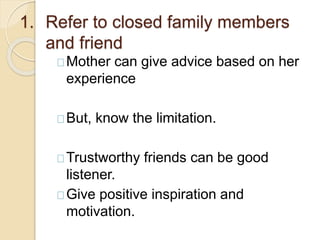 1. Refer to closed family members
and friend
Mother can give advice based on her
experience
But, know the limitation.
Trustworthy friends can be good
listener.
Give positive inspiration and
motivation.
 