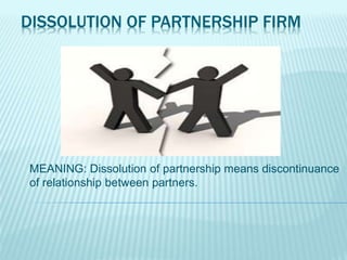 DISSOLUTION OF PARTNERSHIP FIRM
MEANING: Dissolution of partnership means discontinuance
of relationship between partners.
 