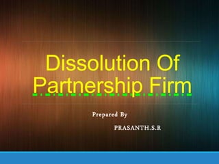 Dissolution Of
Partnership Firm
Prepared By
PRASANTH.S.R
 